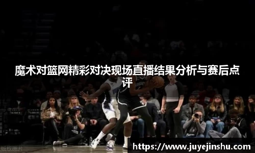 魔术对篮网精彩对决现场直播结果分析与赛后点评